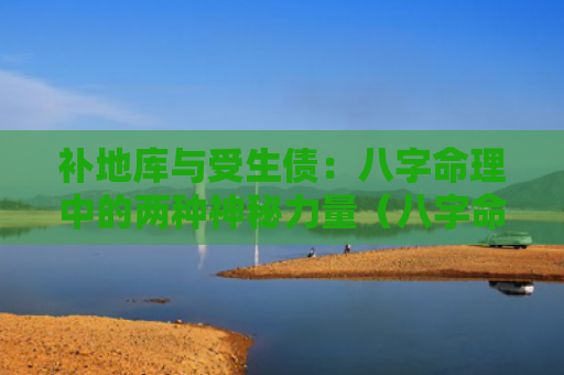 补地库与受生债：八字命理中的两种神秘力量（八字命理两种力量）