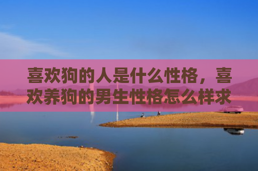 喜欢狗的人是什么性格，喜欢养狗的男生性格怎么样求大神帮助