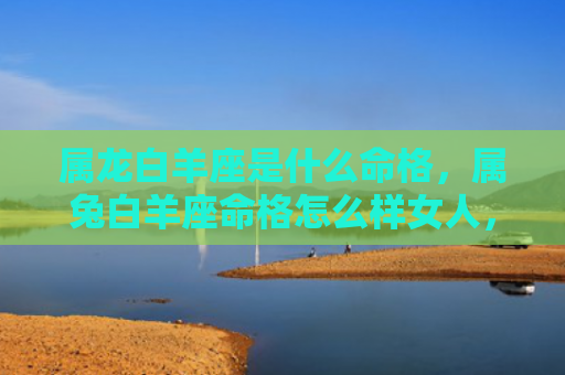 属龙白羊座是什么命格，属兔白羊座命格怎么样女人，兔白命的女人命运如何