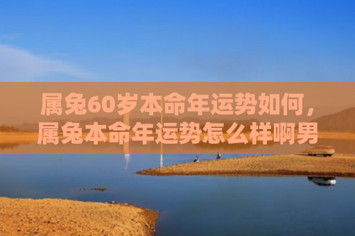 属兔60岁本命年运势如何，属兔本命年运势怎么样啊男，男性兔子在本命年的运势展望