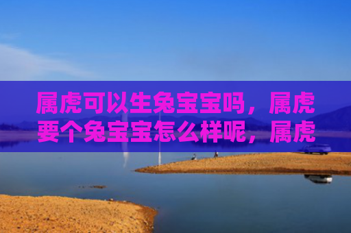 属虎可以生兔宝宝吗，属虎要个兔宝宝怎么样呢，属虎选兔宝宝的好处