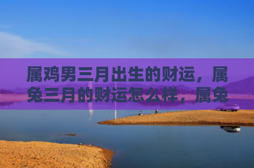 属鸡男三月出生的财运，属兔三月的财运怎么样，属兔的三月财运如何