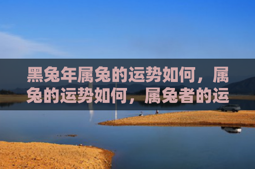 黑兔年属兔的运势如何，属兔的运势如何，属兔者的运势预测