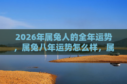 2026年属兔人的全年运势，属兔八年运势怎么样，属兔人2022年运势解析
