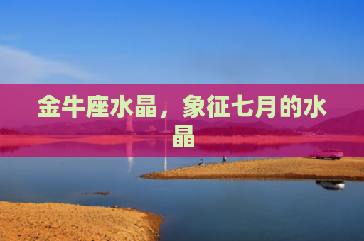 金牛座水晶，象征七月的水晶