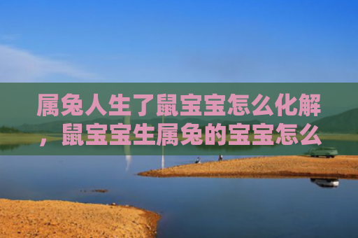 属兔人生了鼠宝宝怎么化解，鼠宝宝生属兔的宝宝怎么样，鼠宝宝生属兔的宝宝特点