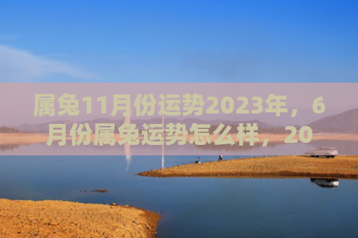 属兔11月份运势2023年，6月份属兔运势怎么样，2021年6月属兔人运势解析
