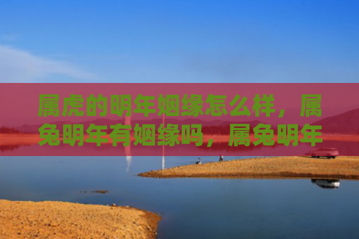 属虎的明年姻缘怎么样，属兔明年有姻缘吗，属兔明年的感情运势如何