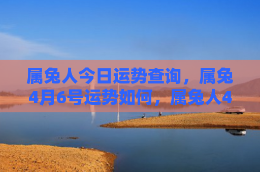 属兔人今日运势查询，属兔4月6号运势如何，属兔人4月6号的运势表现