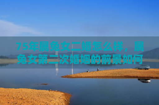 75年属兔女二婚怎么样，属兔女第二次婚姻的前景如何