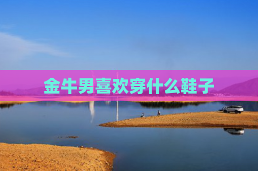 金牛男喜欢穿什么鞋子