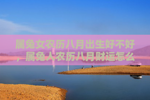 属兔女农历八月出生好不好，属兔人农历八月财运怎么样，属兔人农历八月财运状况分析