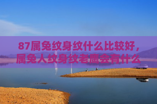 87属兔纹身纹什么比较好，属兔人纹身纹老鹰会有什么影响吗，纹老鹰纹身对属兔人有什么意义