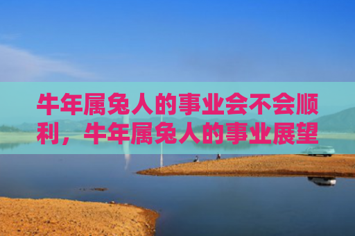 牛年属兔人的事业会不会顺利，牛年属兔人的事业展望