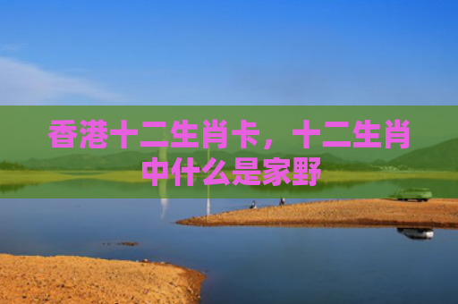 香港十二生肖卡，十二生肖中什么是家野