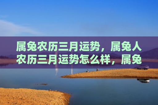 属兔农历三月运势，属兔人农历三月运势怎么样，属兔人的农历三月运势