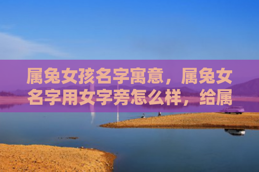 属兔女孩名字寓意，属兔女名字用女字旁怎么样，给属兔女起个带女字旁的好听名字