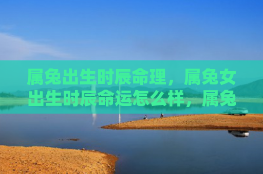 属兔出生时辰命理，属兔女出生时辰命运怎么样，属兔女出生时辰的命运特点