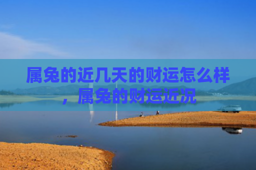 属兔的近几天的财运怎么样，属兔的财运近况