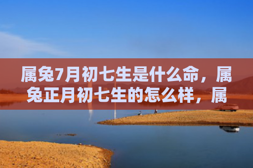 属兔7月初七生是什么命，属兔正月初七生的怎么样，属兔正月初七的人有哪些特点