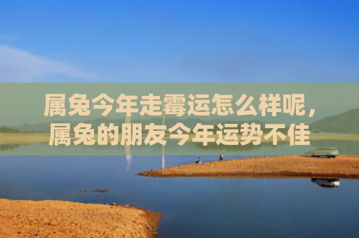 属兔今年走霉运怎么样呢，属兔的朋友今年运势不佳