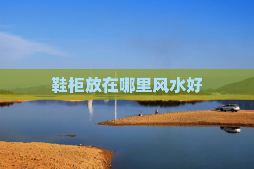鞋柜放在哪里风水好