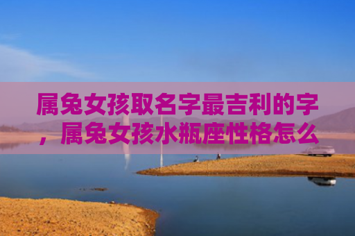 属兔女孩取名字最吉利的字，属兔女孩水瓶座性格怎么样，属兔女孩水瓶座的性格特征