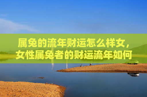 属兔的流年财运怎么样女，女性属兔者的财运流年如何