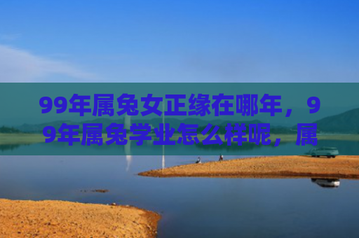 99年属兔女正缘在哪年，99年属兔学业怎么样呢，属兔人的学业表现