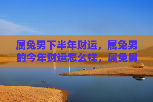 属兔男下半年财运，属兔男的今年财运怎么样，属兔男今年财运大发吗