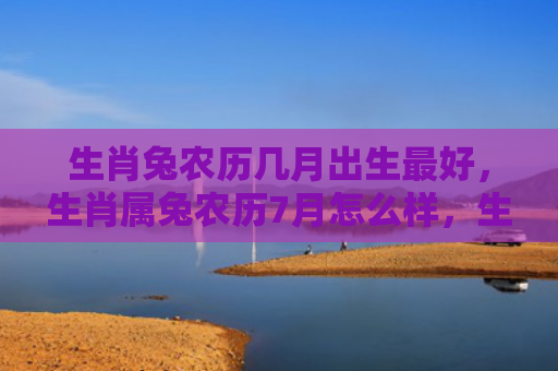 生肖兔农历几月出生最好，生肖属兔农历7月怎么样，生肖属兔的人在农历7月有哪些运势