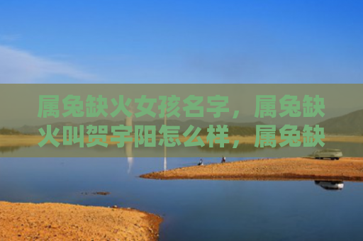 属兔缺火女孩名字，属兔缺火叫贺宇阳怎么样，属兔缺火的贺宇阳生活状态如何