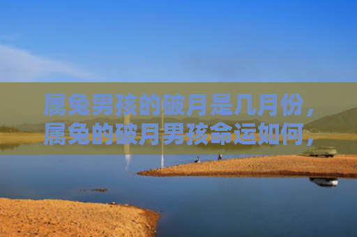 属兔男孩的破月是几月份，属兔的破月男孩命运如何，属兔的破月男孩是什么