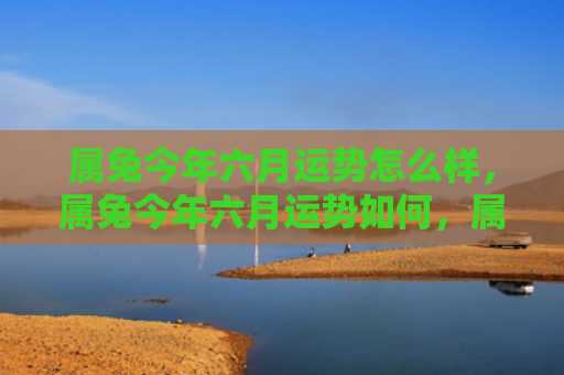 属兔今年六月运势怎么样，属兔今年六月运势如何，属兔的你六月有哪些运势