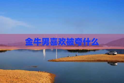 金牛男喜欢被夸什么
