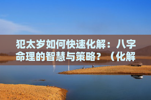 犯太岁如何快速化解：八字命理的智慧与策略？（化解八字命理的智慧犯太岁）