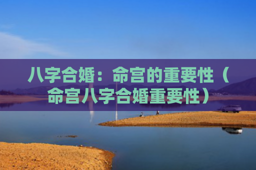 八字合婚：命宫的重要性（命宫八字合婚重要性）