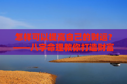 怎样可以提高自己的财运？——八字命理教你打造财富之路？（财运八字命理自己的）