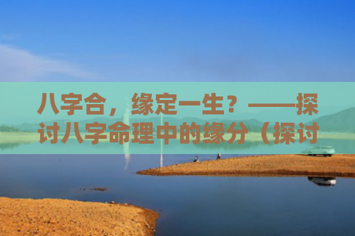 八字合，缘定一生？——探讨八字命理中的缘分（探讨八字命理八字合缘分）