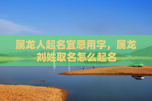 属龙人起名宜忌用字，属龙刘姓取名怎么起名