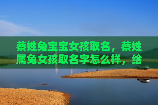 蔡姓兔宝宝女孩取名，蔡姓属兔女孩取名字怎么样，给蔡姓属兔女孩起名字的建议
