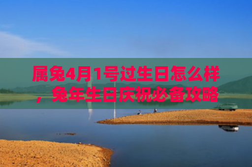 属兔4月1号过生日怎么样，兔年生日庆祝必备攻略