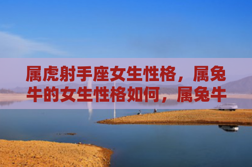 属虎射手座女生性格，属兔牛的女生性格如何，属兔牛女生的性格特点