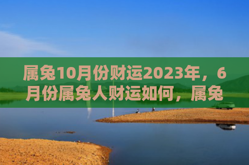 属兔10月份财运2023年，6月份属兔人财运如何，属兔人在6月份的财运分析