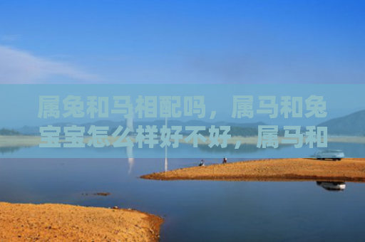 属兔和马相配吗，属马和兔宝宝怎么样好不好，属马和兔宝宝各有什么特点