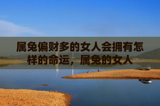 属兔偏财多的女人会拥有怎样的命运，属兔的女人