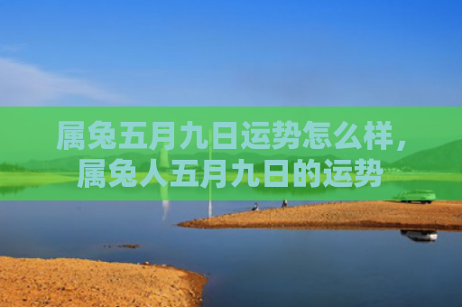 属兔五月九日运势怎么样，属兔人五月九日的运势