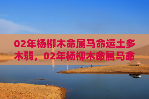 02年杨柳木命属马命运土多木弱，02年杨柳木命属马命运解析