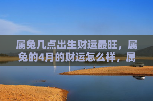属兔几点出生财运最旺，属兔的4月的财运怎么样，属兔的4月可能拥有不错的财运