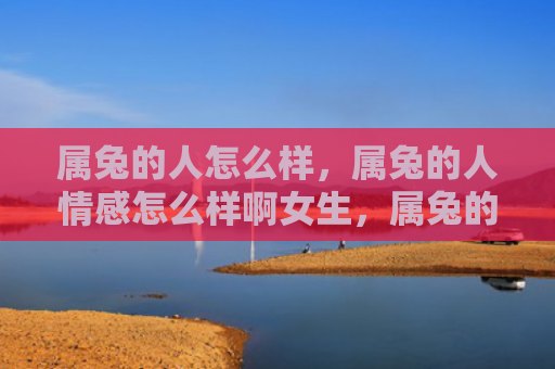 属兔的人怎么样，属兔的人情感怎么样啊女生，属兔的人感情真挚